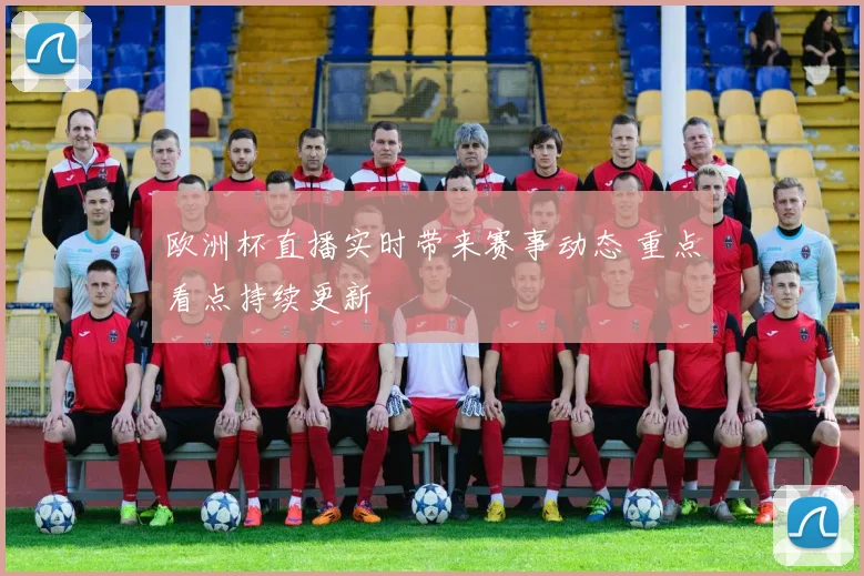 欧洲杯直播实时带来赛事动态 重点看点持续更新