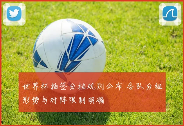 世界杯抽签分档规则公布 各队分组形势与对阵限制明确