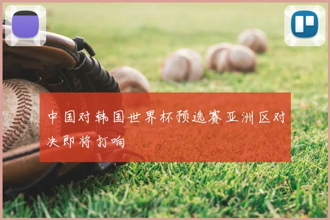 中国对韩国世界杯预选赛亚洲区对决即将打响
