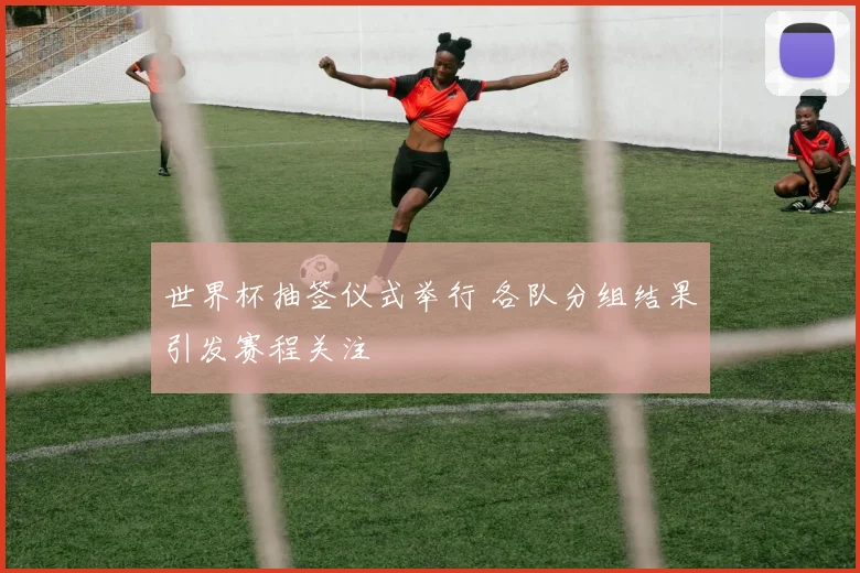 世界杯抽签仪式举行 各队分组结果引发赛程关注