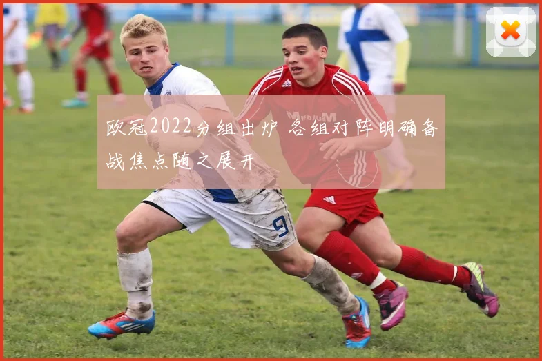 欧冠2022分组出炉 各组对阵明确备战焦点随之展开